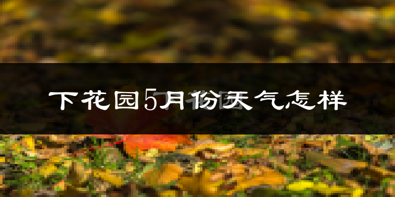下花园5月份天气怎样?下花园五月冷不冷?