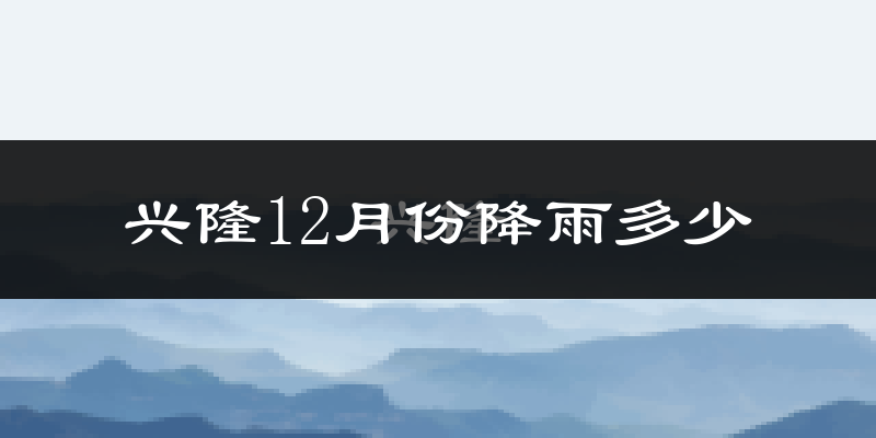 兴隆12月份降雨多少?
