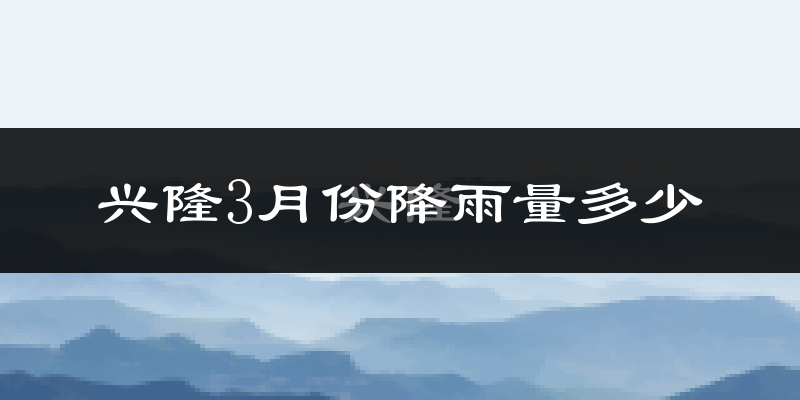 兴隆3月份降雨量多少?兴隆三月下雨多吗?