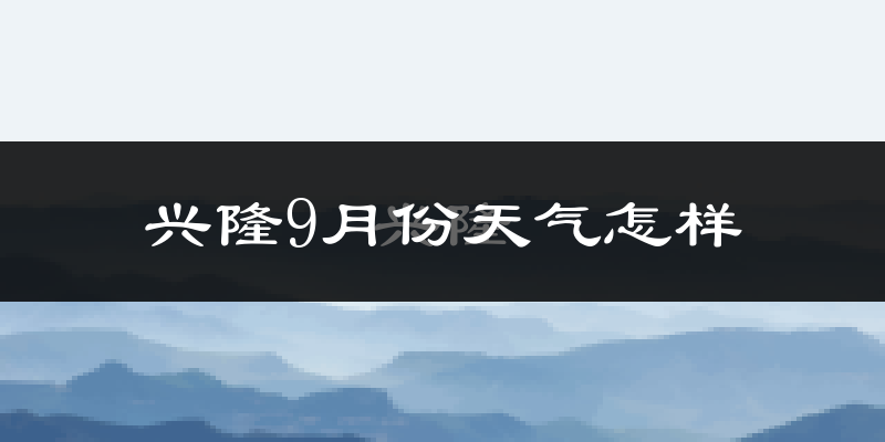 兴隆9月份天气怎样?兴隆九月热吗?