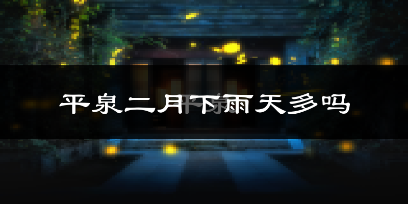 平泉二月下雨天多吗?平泉2月份降雨量多少?