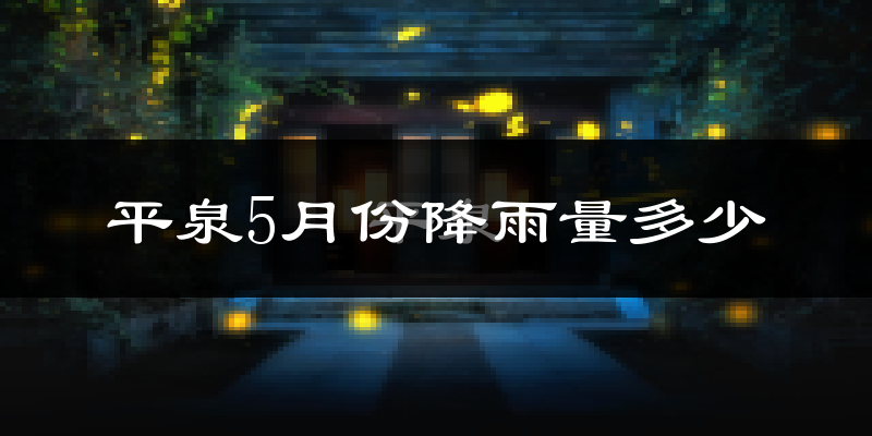 平泉5月份降雨量多少?平泉五月下雨多吗?