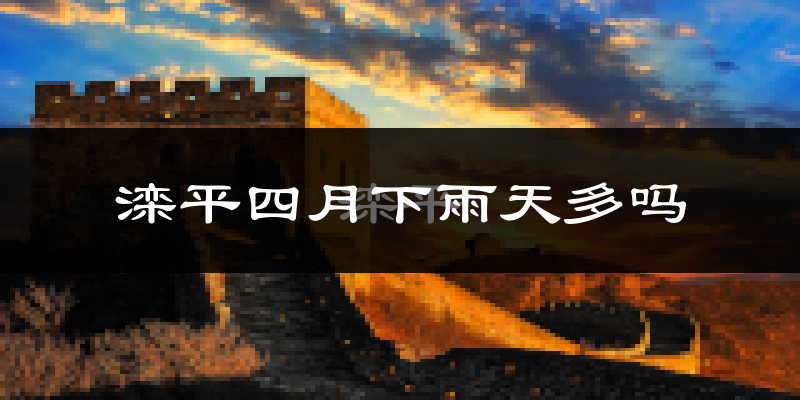 滦平四月下雨天多吗?滦平4月份降雨量多少?
