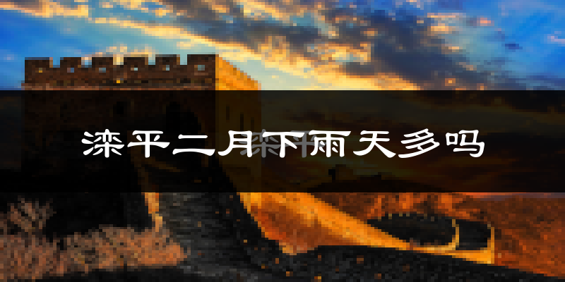 滦平二月下雨天多吗?滦平2月份降雨量多少?