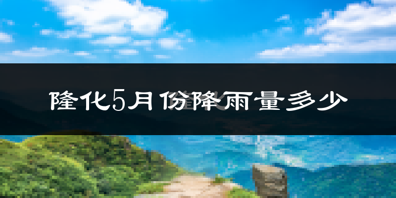 隆化5月份降雨量多少?隆化五月下雨多吗?