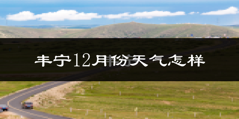 丰宁12月份天气怎样?丰宁十二月冷不冷?