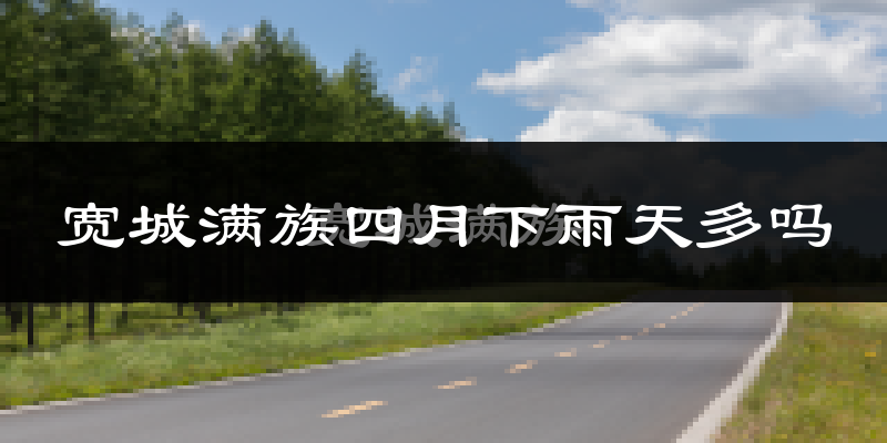宽城满族四月下雨天多吗?宽城满族4月份降雨量多少?