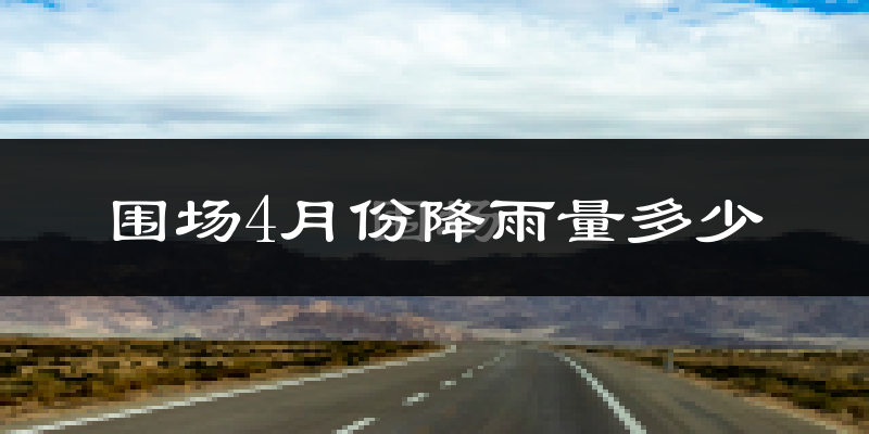 围场4月份降雨量多少?围场四月下雨多吗?