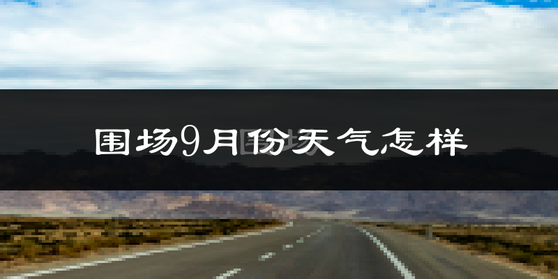 围场9月份天气怎样?围场九月热不热?