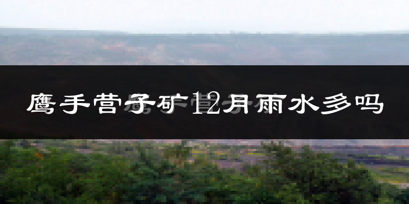 鹰手营子矿12月雨水多吗?