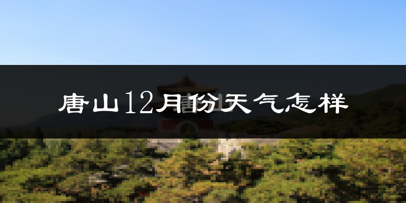 唐山12月份天气怎样?唐山十二月冷吗?