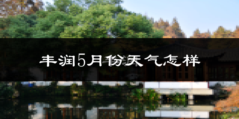 丰润5月份天气怎样?丰润五月冷不冷?