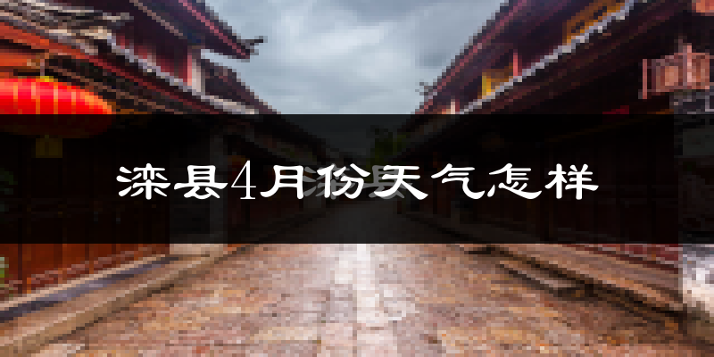 滦县4月份天气如何?冷热情况怎么样?