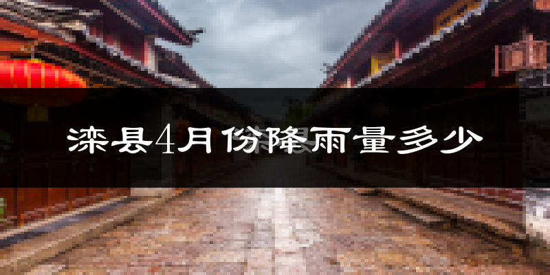 滦县4月份降雨量多少?滦县四月下雨多吗?