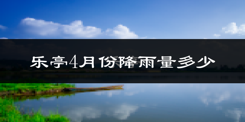乐亭4月份降雨量多少?乐亭四月下雨多吗?