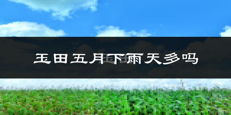 玉田五月下雨天多吗?玉田5月份降雨量多少?