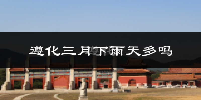 遵化三月下雨天多吗?遵化3月份降雨量多少?