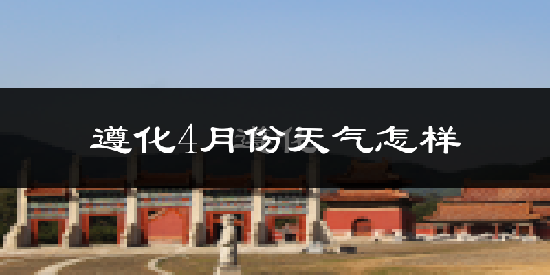 遵化市4月份天气如何?冷热情况怎么样?