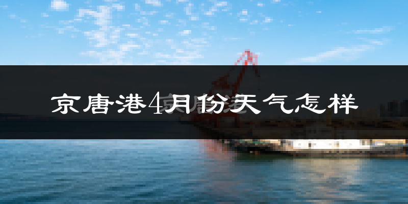 京唐港4月份天气如何?冷热情况怎么样?