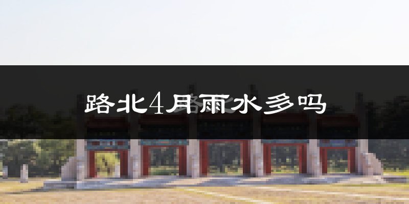 路北4月雨水多吗?