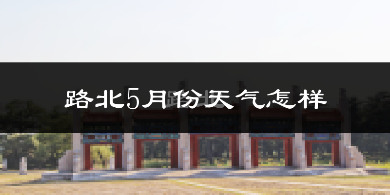 路北5月份天气怎样?路北五月冷吗?