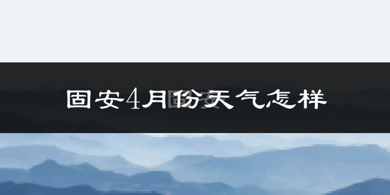 固安县4月份天气如何?冷热情况怎么样?
