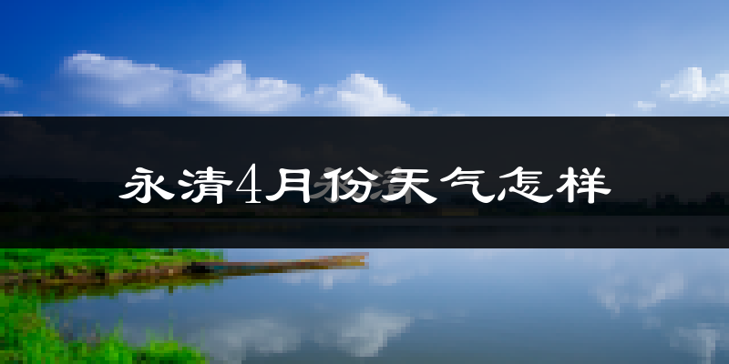 永清县4月份天气如何?冷热情况怎么样?