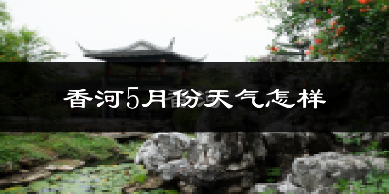香河县5月份天气如何?很热吗?