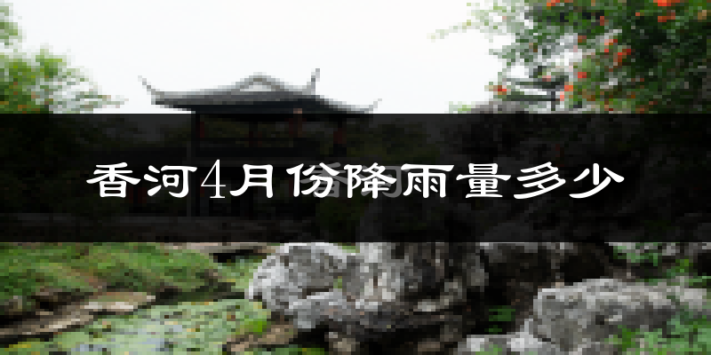 香河4月份降雨量多少?香河四月下雨多吗?