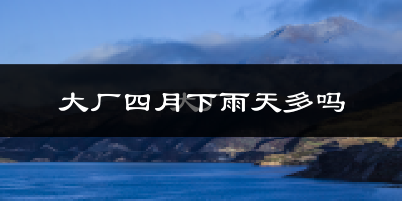 大厂四月下雨天多吗?大厂4月份降雨量多少?