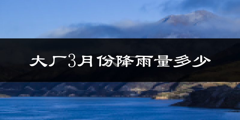 大厂3月份降雨量多少?大厂三月下雨多吗?