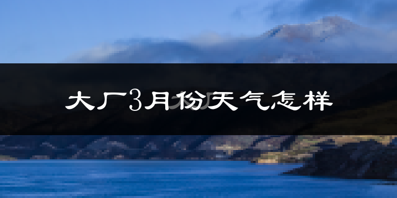 大厂回族自治县3月份天气如何?冷吗?