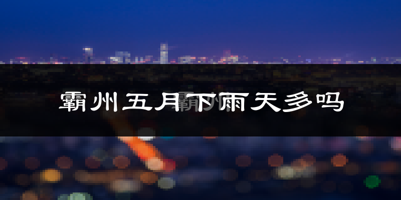 霸州五月下雨天多吗?霸州5月份降雨量多少?