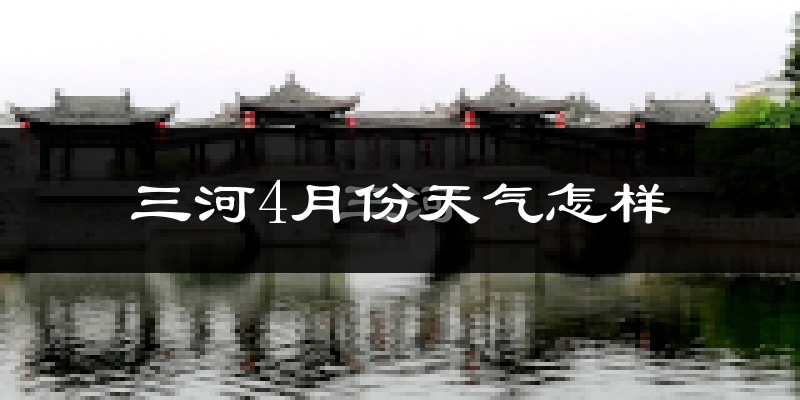 三河市4月份天气如何?冷热情况怎么样?
