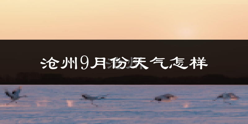 沧州9月份天气怎样?沧州九月热吗?