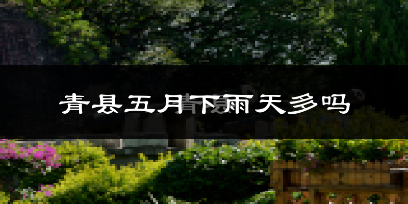 青县五月下雨天多吗?青县5月份降雨量多少?