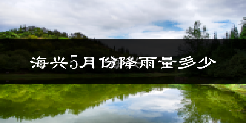 海兴5月份降雨量多少?海兴五月下雨多吗?