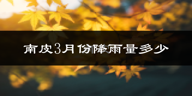 南皮3月份降雨量多少?南皮三月下雨多吗?