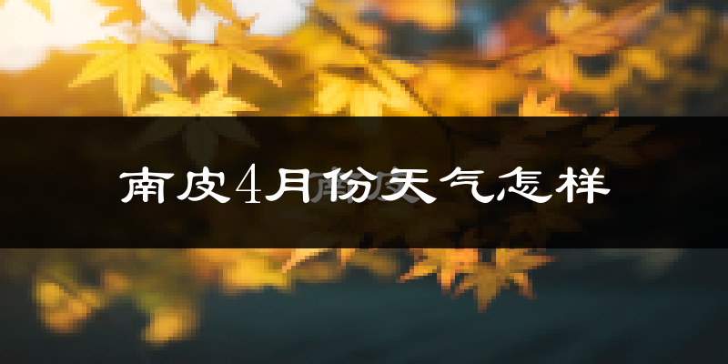 南皮县4月份天气如何?冷热情况怎么样?