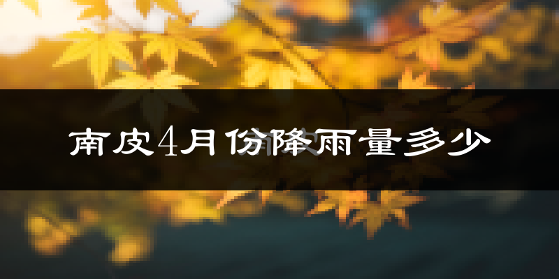 南皮4月份降雨量多少?南皮四月下雨多吗?