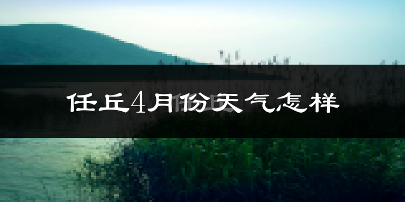 任丘市4月份天气如何?冷热情况怎么样?