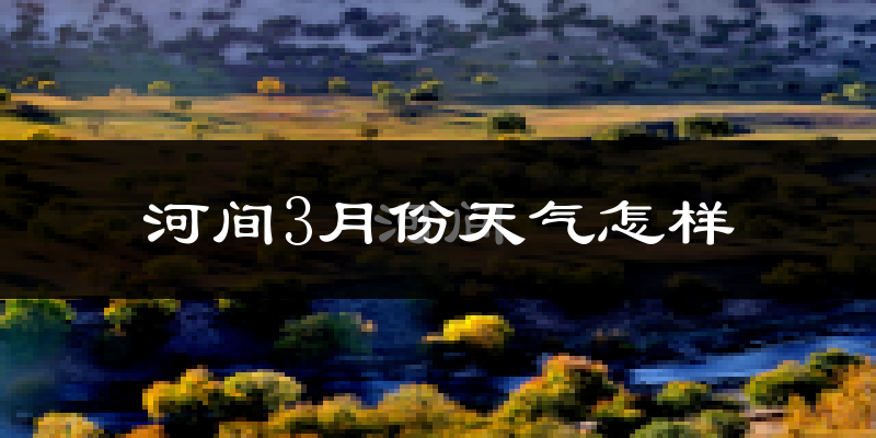 河间市3月份天气如何?冷热情况怎么样?