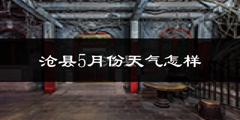 沧县5月份天气如何?很热吗?