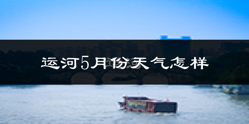 运河5月份天气怎样?运河五月冷不冷?