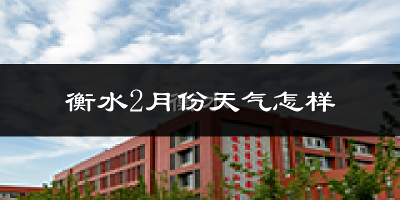 衡水市2月份天气如何?冷吗?过去两年2月天气数据分析