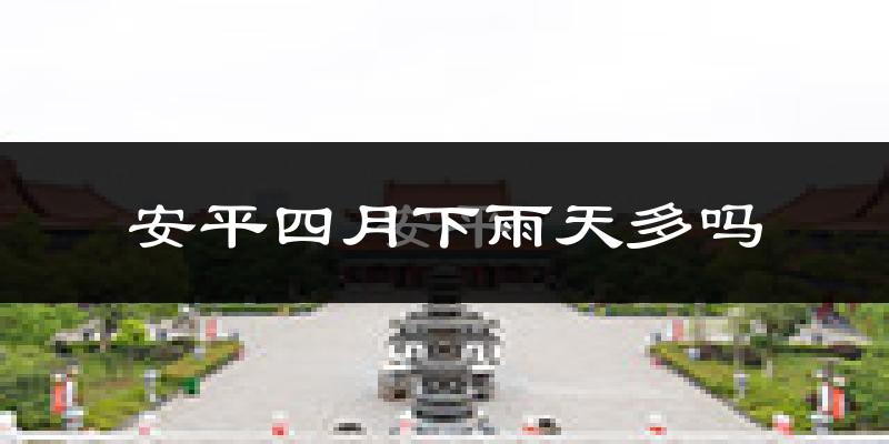 安平四月下雨天多吗?安平4月份降雨量多少?