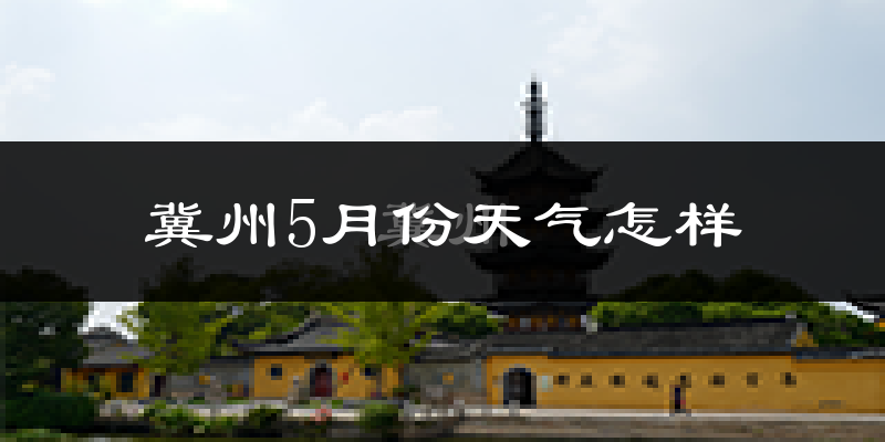 冀州5月份天气怎样?冀州五月冷不冷?