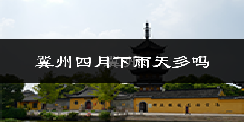 冀州四月下雨天多吗?冀州4月份降雨量多少?