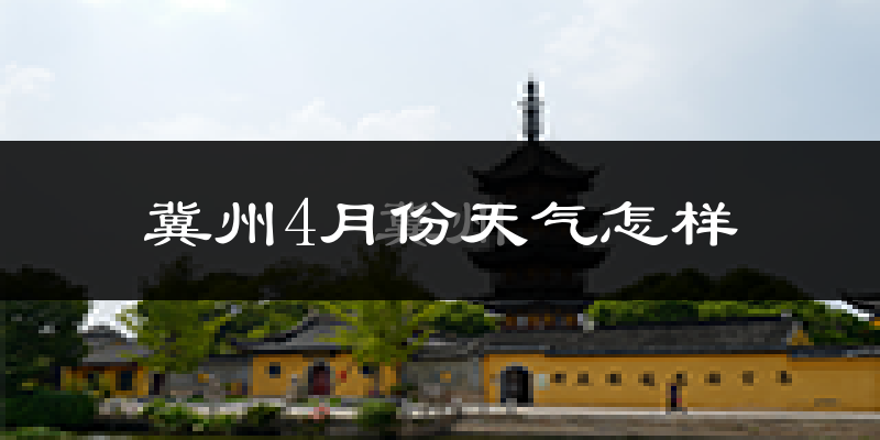 冀州4月份天气怎样?冀州四月冷吗?