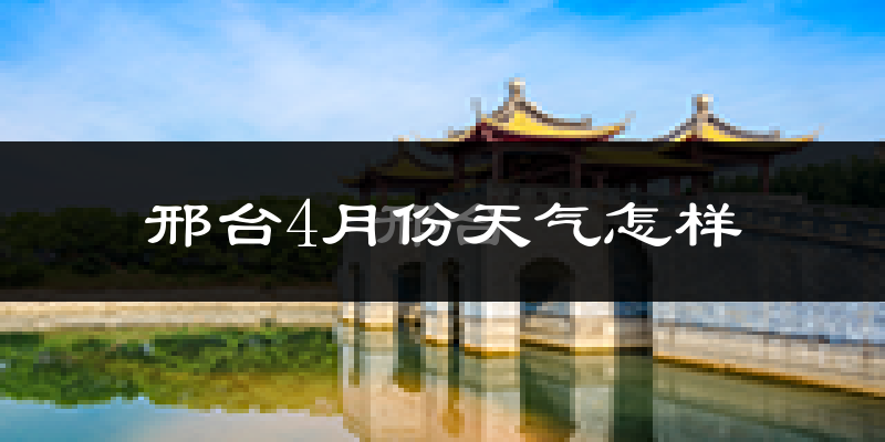 邢台市4月份天气如何?冷热情况怎么样?